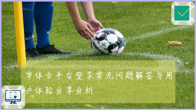 华体会平台登录常见问题解答与用户体验分享分析
