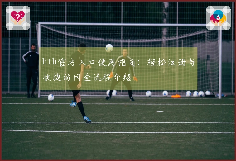 hth官方入口使用指南：轻松注册与快捷访问全流程介绍
