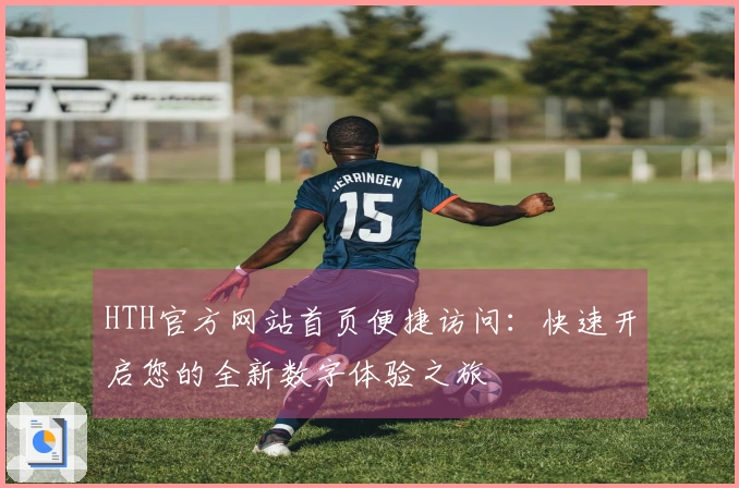 HTH官方网站首页便捷访问：快速开启您的全新数字体验之旅
