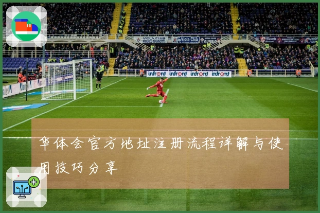 华体会官方地址注册流程详解与使用技巧分享