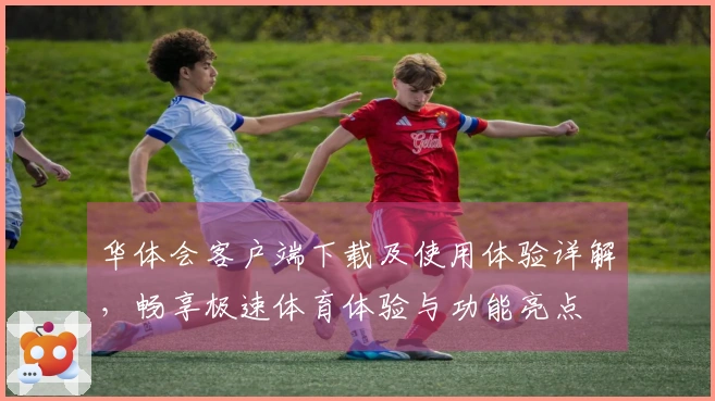 华体会客户端下载及使用体验详解，畅享极速体育体验与功能亮点