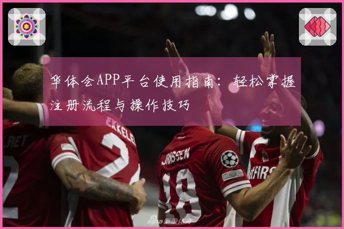 华体会APP平台使用指南：轻松掌握注册流程与操作技巧