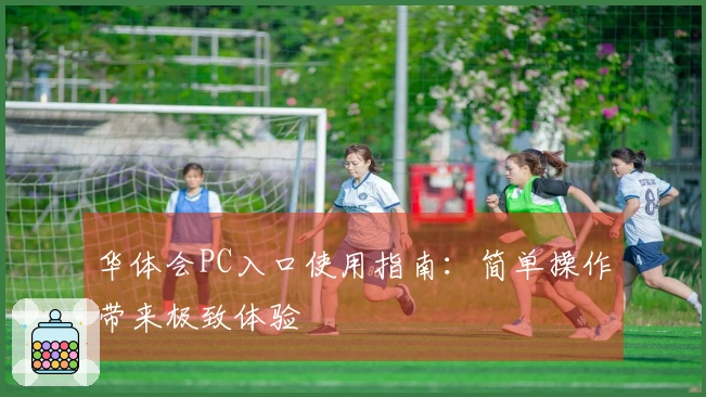 华体会PC入口使用指南：简单操作带来极致体验