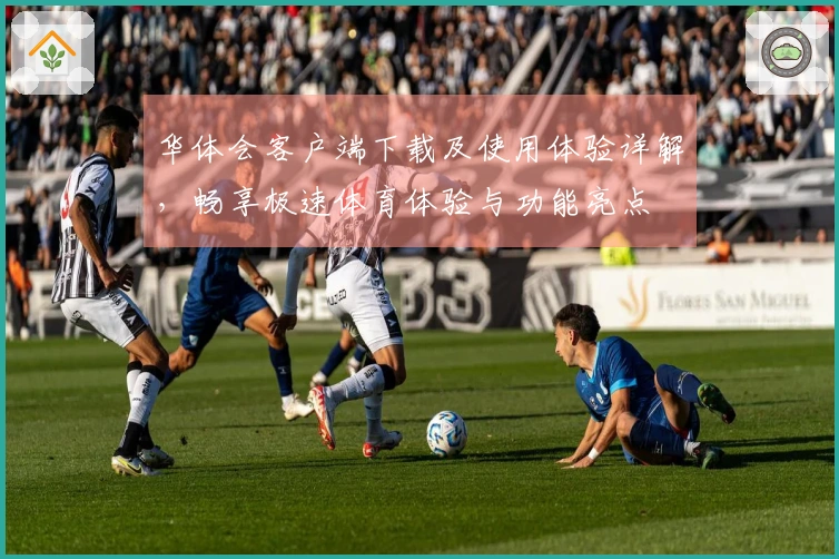 华体会客户端下载及使用体验详解，畅享极速体育体验与功能亮点