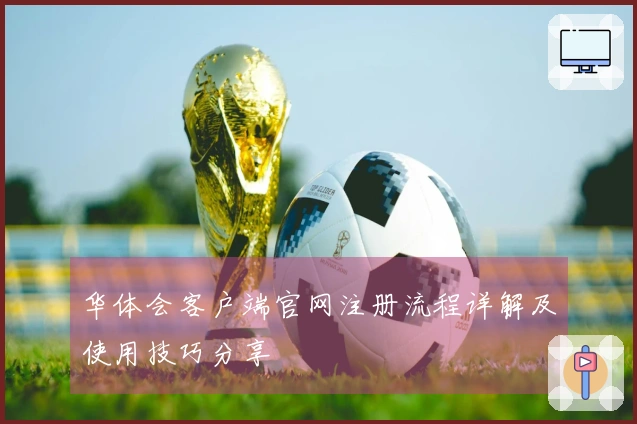 华体会客户端官网注册流程详解及使用技巧分享
