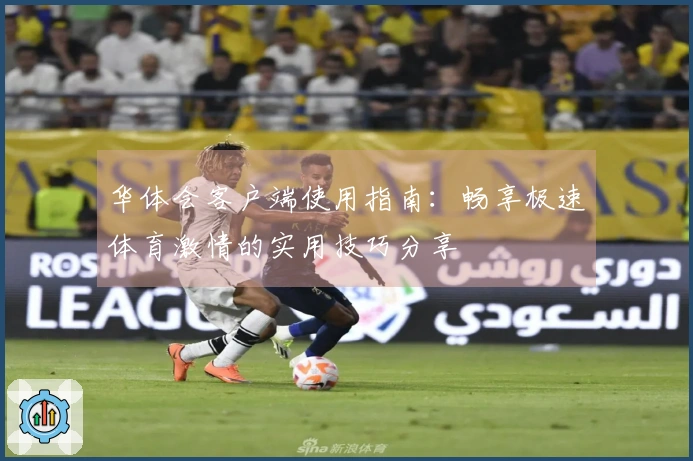 华体会客户端使用指南：畅享极速体育激情的实用技巧分享