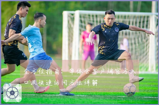 全方位指南：华体会客户端官方入口及快速访问方法详解