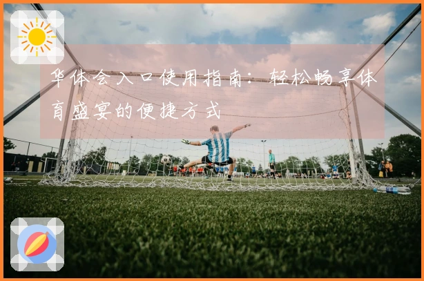 华体会入口使用指南：轻松畅享体育盛宴的便捷方式