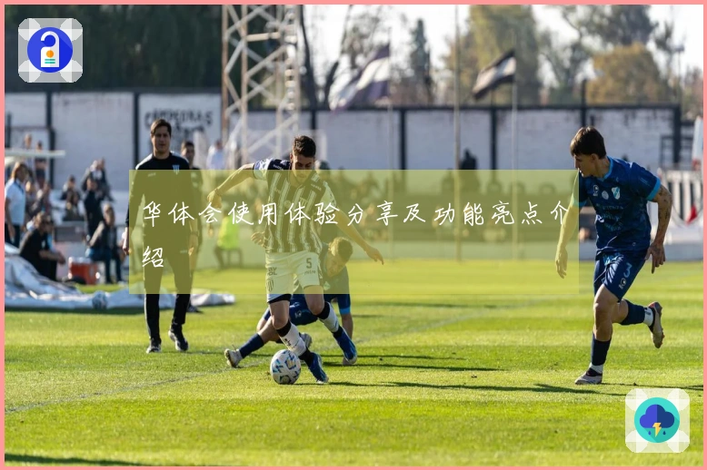 华体会使用体验分享及功能亮点介绍