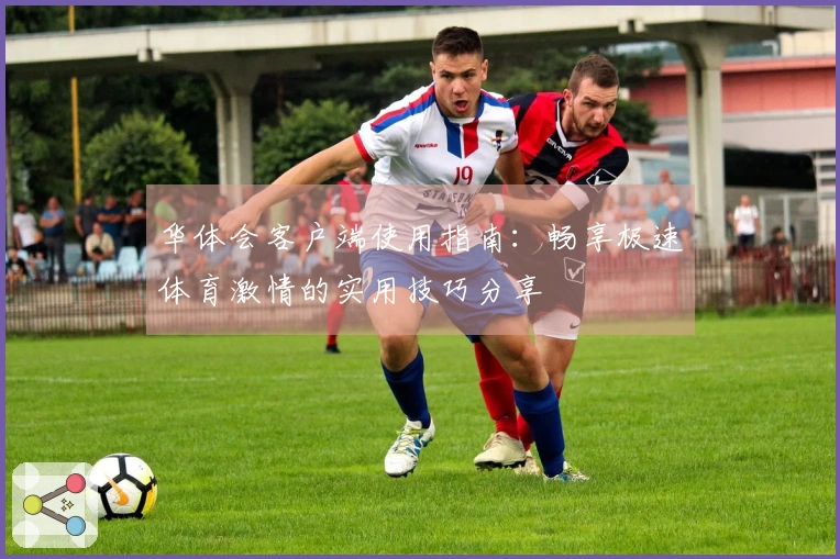 华体会客户端使用指南：畅享极速体育激情的实用技巧分享