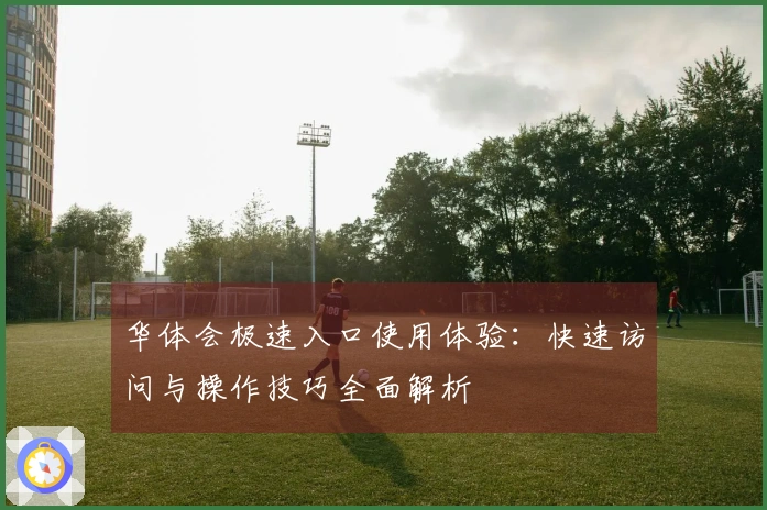 华体会极速入口使用体验：快速访问与操作技巧全面解析