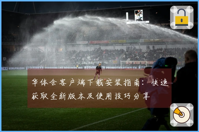 华体会客户端下载安装指南：快速获取全新版本及使用技巧分享