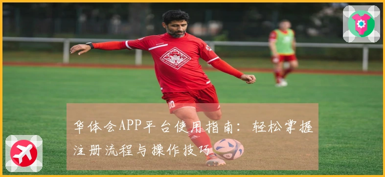 华体会APP平台使用指南：轻松掌握注册流程与操作技巧
