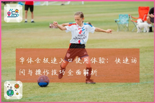 华体会极速入口使用体验：快速访问与操作技巧全面解析