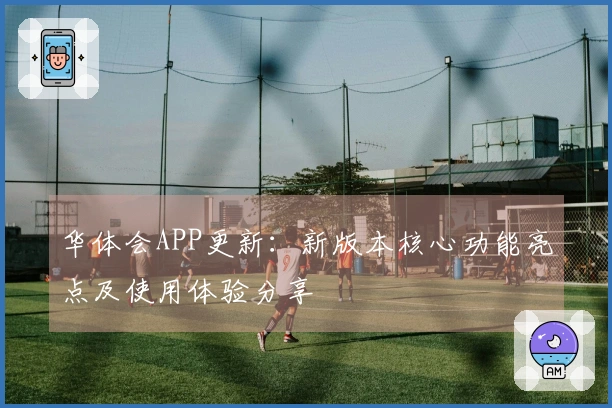华体会APP更新：新版本核心功能亮点及使用体验分享
