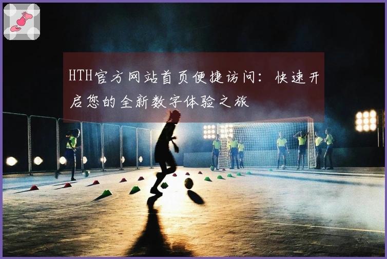 HTH官方网站首页便捷访问：快速开启您的全新数字体验之旅