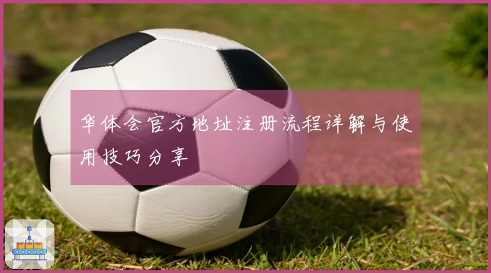 华体会官方地址注册流程详解与使用技巧分享